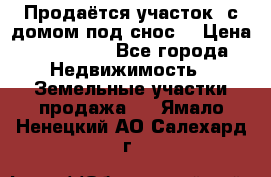 Продаётся участок (с домом под снос) › Цена ­ 150 000 - Все города Недвижимость » Земельные участки продажа   . Ямало-Ненецкий АО,Салехард г.